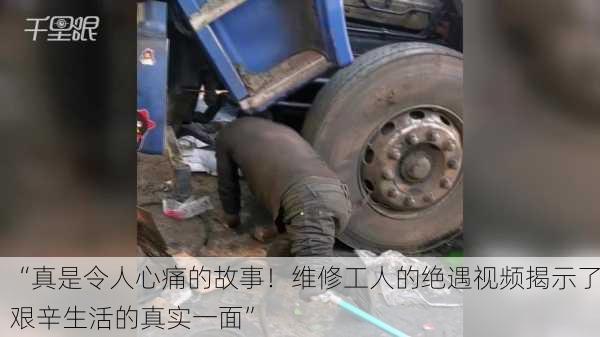 “真是令人心痛的故事！维修工人的绝遇视频揭示了艰辛生活的真实一面”