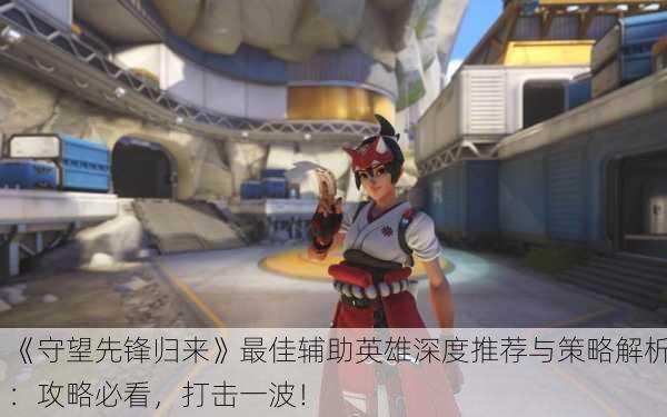 《守望先锋归来》最佳辅助英雄深度推荐与策略解析：攻略必看，打击一波！