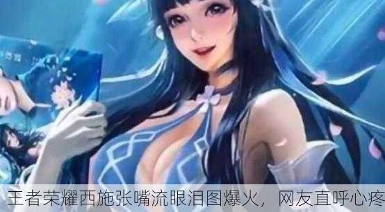 王者荣耀西施张嘴流眼泪图爆火，网友直呼心疼