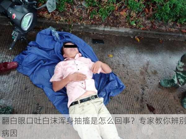 翻白眼口吐白沫浑身抽搐是怎么回事？专家教你辨别病因