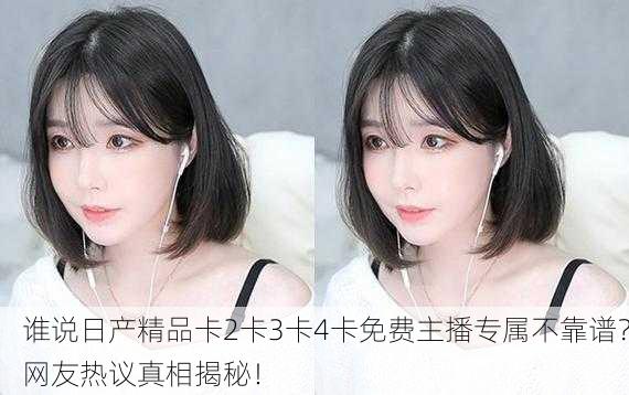 谁说日产精品卡2卡3卡4卡免费主播专属不靠谱？网友热议真相揭秘！