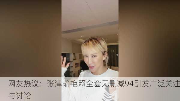 网友热议：张津瑜艳照全套无删减94引发广泛关注与讨论