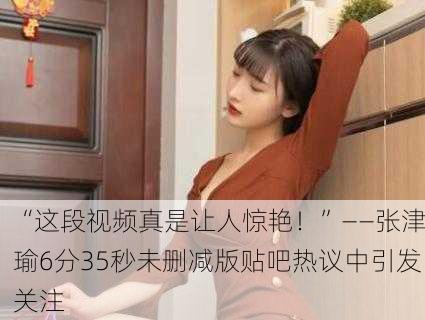 “这段视频真是让人惊艳！”——张津瑜6分35秒未删减版贴吧热议中引发关注