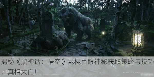 揭秘《黑神话：悟空》昆棍百眼神秘获取策略与技巧，真相大白！