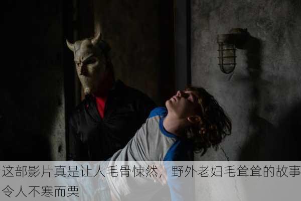 这部影片真是让人毛骨悚然，野外老妇毛耸耸的故事令人不寒而栗