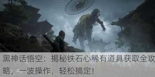 黑神话悟空：揭秘铁石心稀有道具获取全攻略，一波操作，轻松搞定！