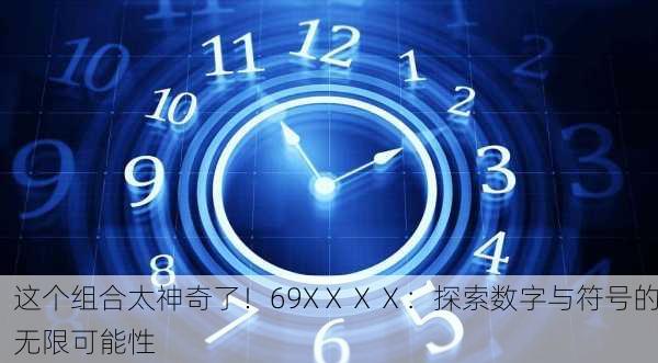这个组合太神奇了！69XⅩⅩⅩ：探索数字与符号的无限可能性