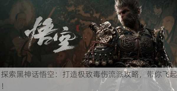 探索黑神话悟空：打造极致毒伤流派攻略，带你飞起！