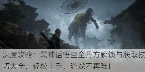 深度攻略：黑神话悟空全丹方解锁与获取技巧大全，轻松上手，游戏不再难！