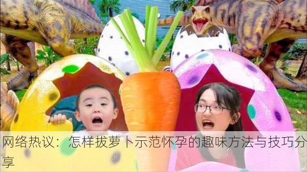 网络热议：怎样拔萝卜示范怀孕的趣味方法与技巧分享