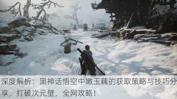 深度解析：黑神话悟空中嫩玉藕的获取策略与技巧分享，打破次元壁，全网攻略！