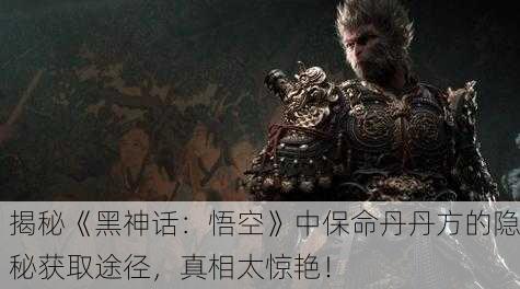揭秘《黑神话：悟空》中保命丹丹方的隐秘获取途径，真相太惊艳！