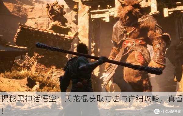 揭秘黑神话悟空：天龙棍获取方法与详细攻略，真香！