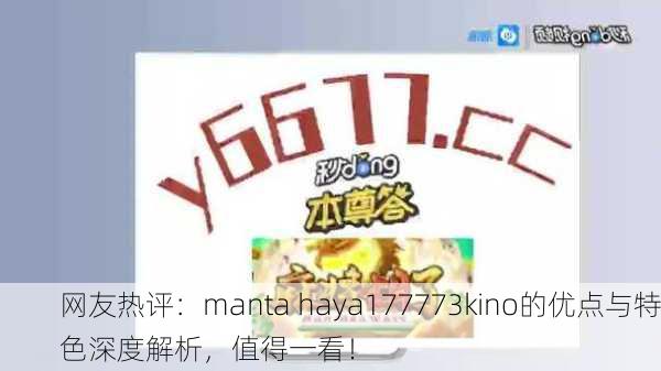 网友热评：manta haya177773kino的优点与特色深度解析，值得一看！