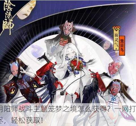 阴阳师战斗主题笼梦之境怎么获得？一网打尽，轻松获取！