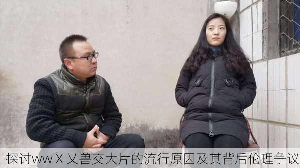 探讨wwⅩ乂兽交大片的流行原因及其背后伦理争议