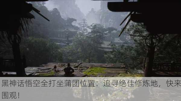 黑神话悟空全打坐蒲团位置：追寻绝佳修炼地，快来围观！