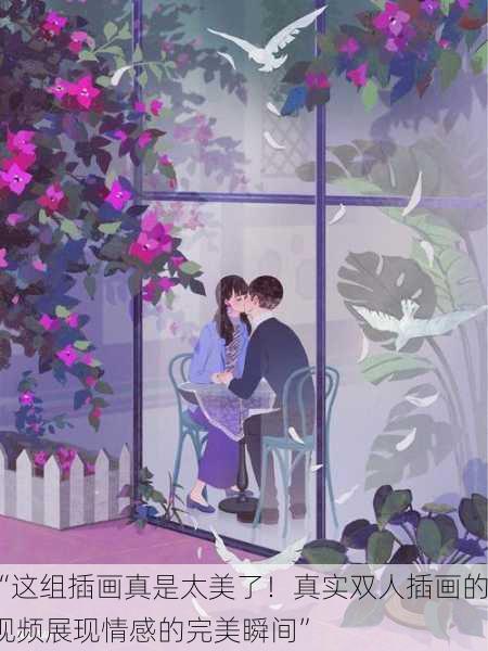 “这组插画真是太美了！真实双人插画的视频展现情感的完美瞬间”