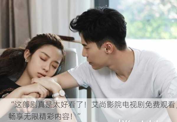 “这部剧真是太好看了！艾尚影院电视剧免费观看，畅享无限精彩内容！”