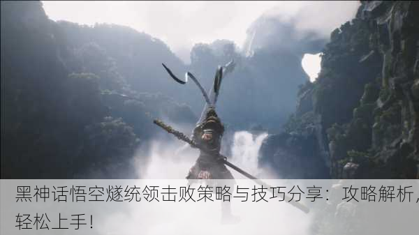 黑神话悟空燧统领击败策略与技巧分享：攻略解析，轻松上手！