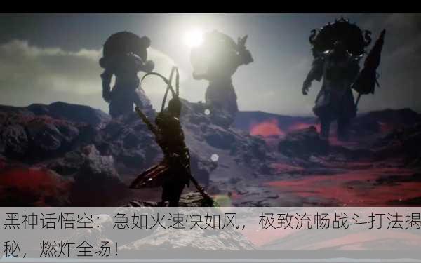 黑神话悟空：急如火速快如风，极致流畅战斗打法揭秘，燃炸全场！