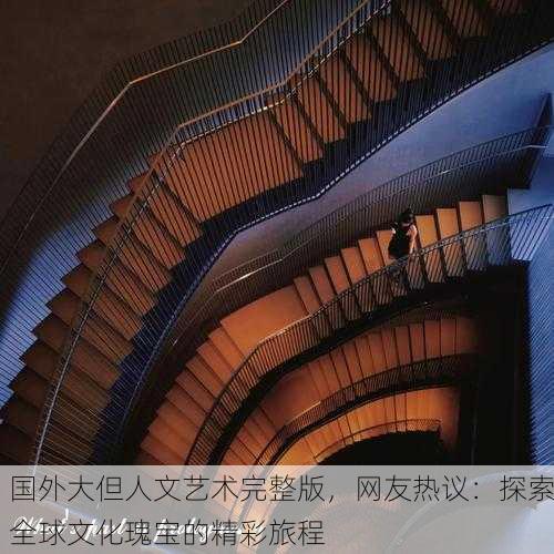 国外大但人文艺术完整版，网友热议：探索全球文化瑰宝的精彩旅程