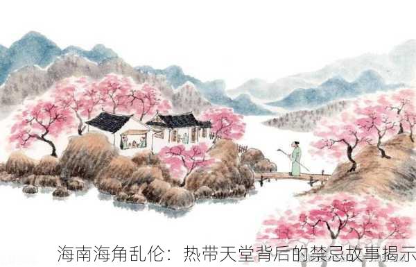 海南海角乱伦：热带天堂背后的禁忌故事揭示