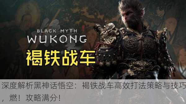 深度解析黑神话悟空：褐铁战车高效打法策略与技巧，燃！攻略满分！