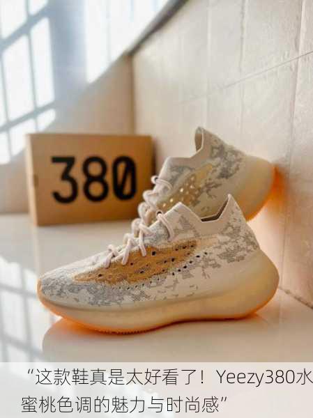 “这款鞋真是太好看了！Yeezy380水蜜桃色调的魅力与时尚感”