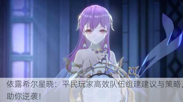 依露希尔星晓：平民玩家高效队伍组建建议与策略，助你逆袭！