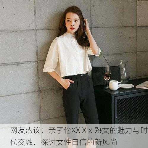 网友热议：亲孑伦XX Xⅹ熟女的魅力与时代交融，探讨女性自信的新风尚