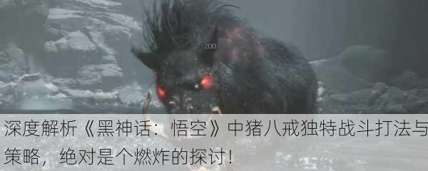 深度解析《黑神话：悟空》中猪八戒独特战斗打法与策略，绝对是个燃炸的探讨！