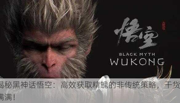 揭秘黑神话悟空：高效获取精魄的非传统策略，干货满满！