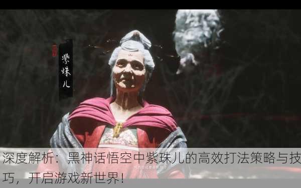 深度解析：黑神话悟空中紫珠儿的高效打法策略与技巧，开启游戏新世界！