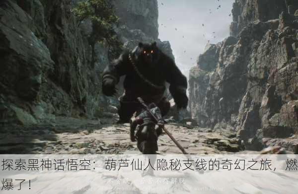 探索黑神话悟空：葫芦仙人隐秘支线的奇幻之旅，燃爆了！