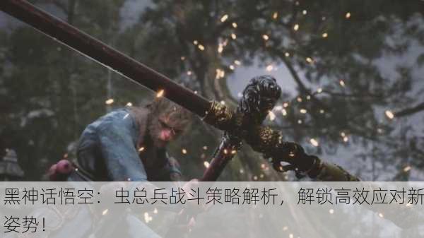 黑神话悟空：虫总兵战斗策略解析，解锁高效应对新姿势！