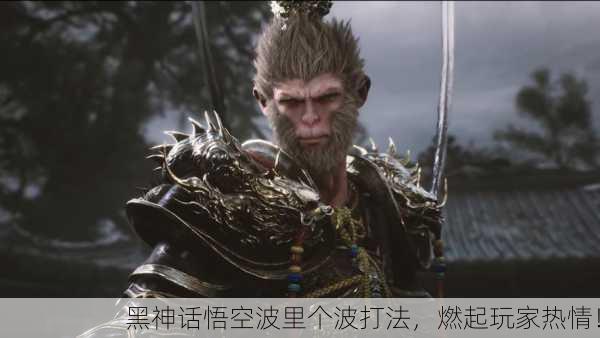 黑神话悟空波里个波打法，燃起玩家热情！