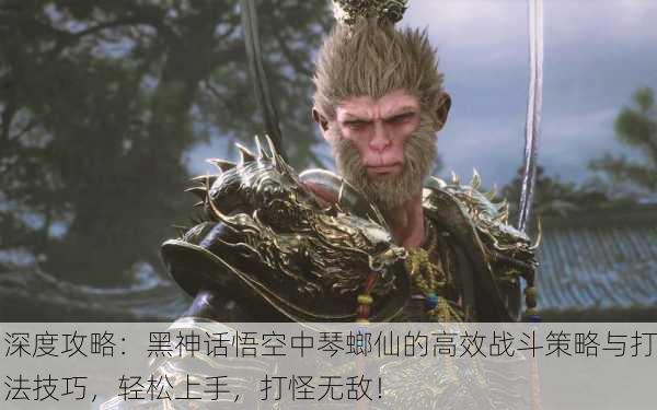 深度攻略：黑神话悟空中琴螂仙的高效战斗策略与打法技巧，轻松上手，打怪无敌！