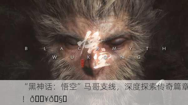 “黑神话：悟空”马哥支线，深度探索传奇篇章！🔥🧐