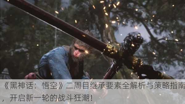 《黑神话：悟空》二周目继承要素全解析与策略指南，开启新一轮的战斗狂潮！