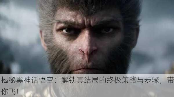 揭秘黑神话悟空：解锁真结局的终极策略与步骤，带你飞！