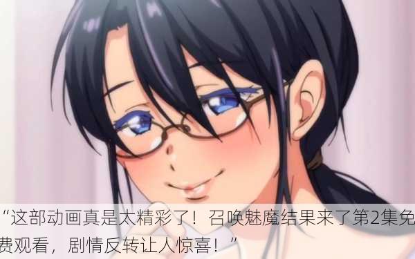 “这部动画真是太精彩了！召唤魅魔结果来了第2集免费观看，剧情反转让人惊喜！”