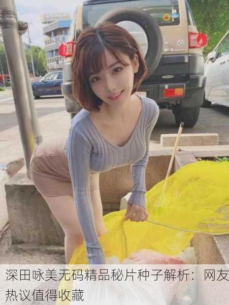 深田咏美无码精品秘片种子解析：网友热议值得收藏