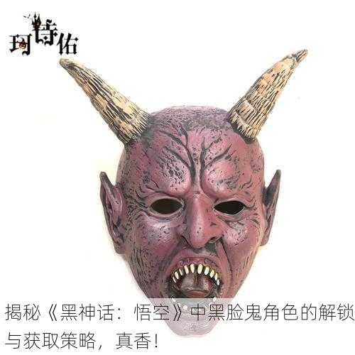 揭秘《黑神话：悟空》中黑脸鬼角色的解锁与获取策略，真香！