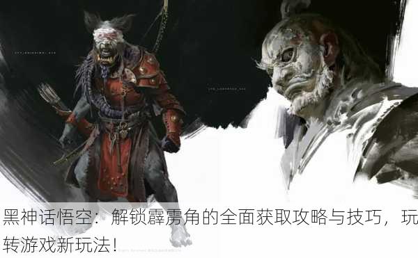黑神话悟空：解锁霹雳角的全面获取攻略与技巧，玩转游戏新玩法！