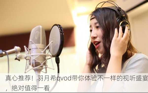 真心推荐！羽月希qvod带你体验不一样的视听盛宴，绝对值得一看