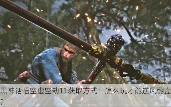黑神话悟空虚空劫11获取方式：怎么玩才能逆风翻盘？