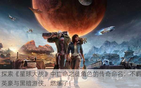 探索《星球大战》中亡命之徒角色的传奇命名：不羁英豪与黑暗游侠，燃爆了！
