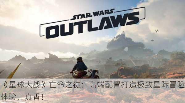 《星球大战》亡命之徒：高端配置打造极致星际冒险体验，真香！