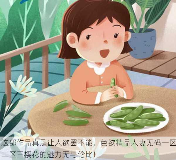 这部作品真是让人欲罢不能，色欲精品人妻无码一区二区三樱花的魅力无与伦比！